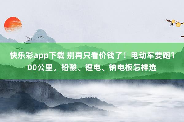 快乐彩app下载 别再只看价钱了！电动车要跑100公里，铅酸、锂电、钠电板怎样选
