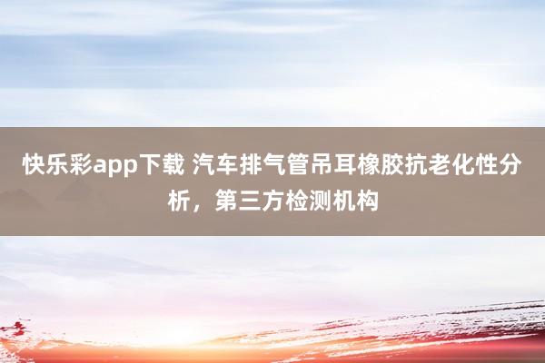 快乐彩app下载 汽车排气管吊耳橡胶抗老化性分析，第三方检测机构