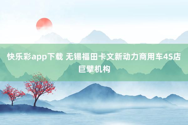 快乐彩app下载 无锡福田卡文新动力商用车4S店巨擘机构
