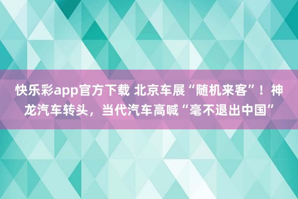 快乐彩app官方下载 北京车展“随机来客”！神龙汽车转头，当代汽车高喊“毫不退出中国”