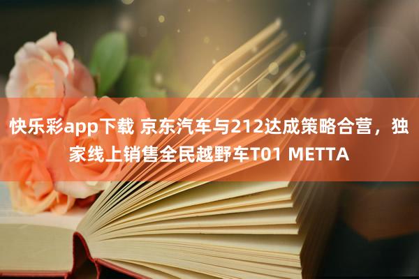 快乐彩app下载 京东汽车与212达成策略合营，独家线上销售全民越野车T01 METTA