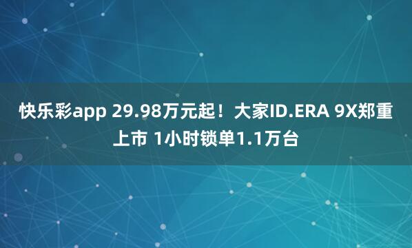 快乐彩app 29.98万元起！大家ID.ERA 9X郑重上市 1小时锁单1.1万台