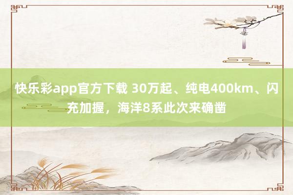 快乐彩app官方下载 30万起、纯电400km、闪充加握，海洋8系此次来确凿