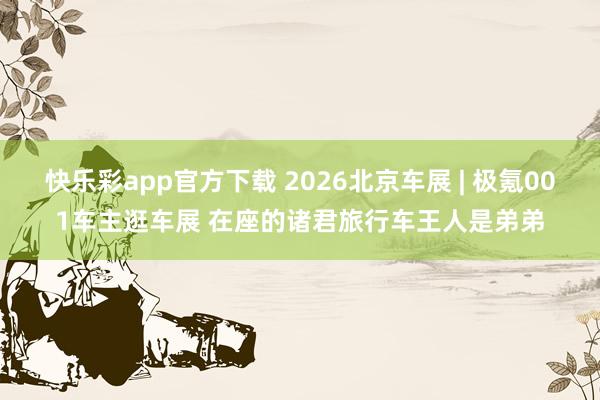 快乐彩app官方下载 2026北京车展 | 极氪001车主逛车展 在座的诸君旅行车王人是弟弟