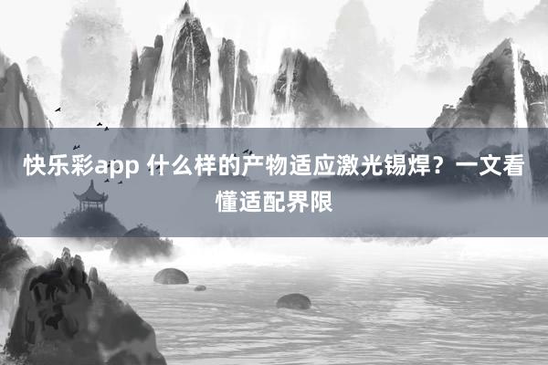 快乐彩app 什么样的产物适应激光锡焊？一文看懂适配界限