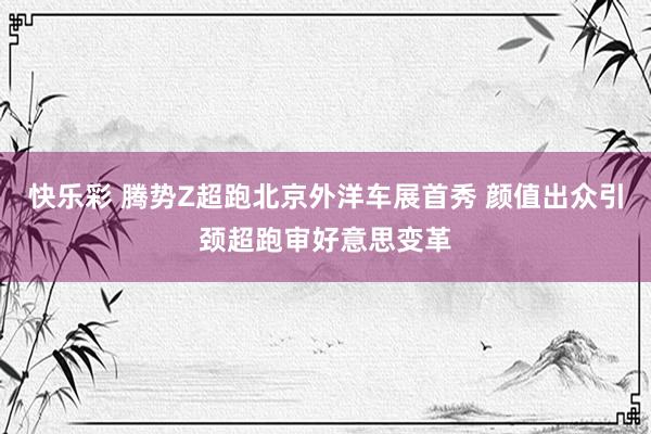 快乐彩 腾势Z超跑北京外洋车展首秀 颜值出众引颈超跑审好意思变革