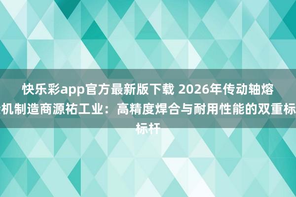 快乐彩app官方最新版下载 2026年传动轴熔接机制造商源祐工业：高精度焊合与耐用性能的双重标杆