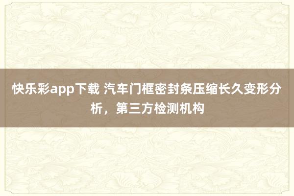 快乐彩app下载 汽车门框密封条压缩长久变形分析，第三方检测机构