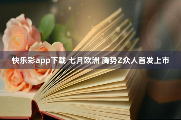 快乐彩app下载 七月欧洲 腾势Z众人首发上市