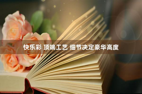 快乐彩 顶端工艺 细节决定豪华高度