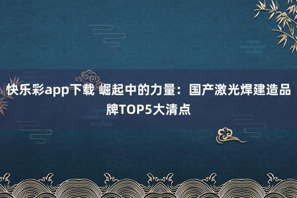 快乐彩app下载 崛起中的力量：国产激光焊建造品牌TOP5大清点