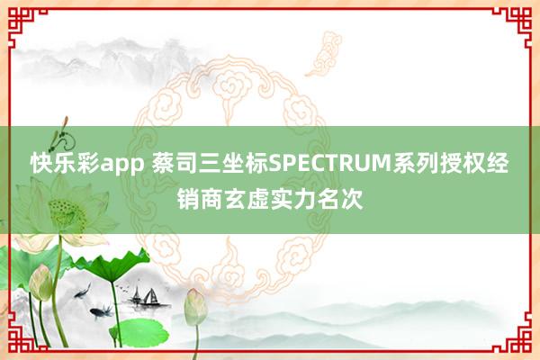 快乐彩app 蔡司三坐标SPECTRUM系列授权经销商玄虚实力名次