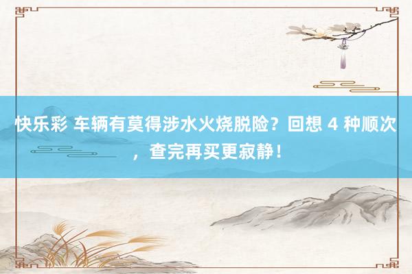 快乐彩 车辆有莫得涉水火烧脱险？回想 4 种顺次，查完再买更寂静！