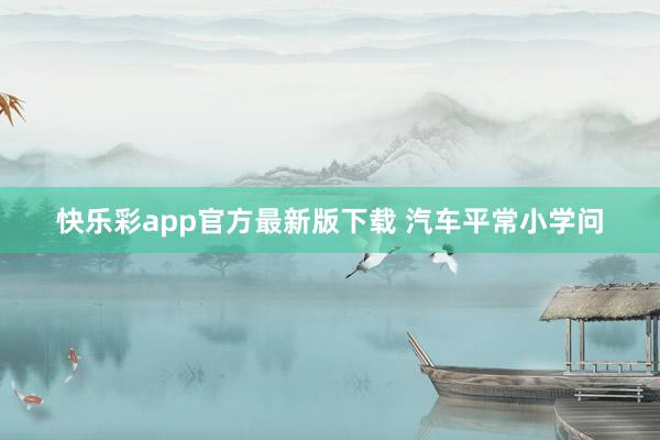 快乐彩app官方最新版下载 汽车平常小学问