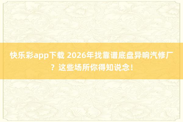 快乐彩app下载 2026年找靠谱底盘异响汽修厂？这些场所你得知说念！