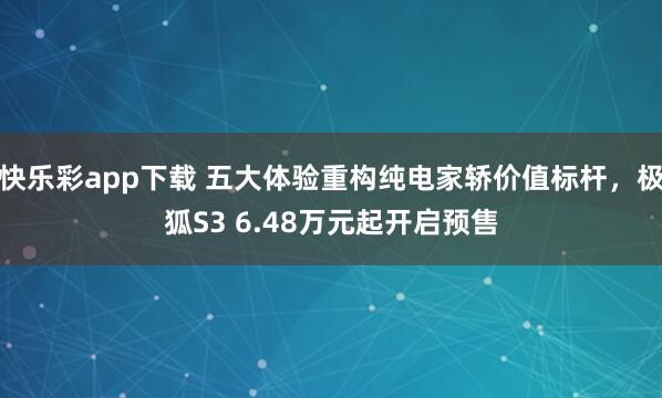 快乐彩app下载 五大体验重构纯电家轿价值标杆，极狐S3 6.48万元起开启预售