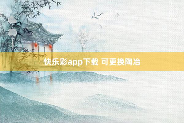 快乐彩app下载 可更换陶冶