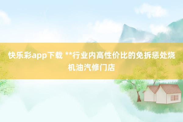 快乐彩app下载 **行业内高性价比的免拆惩处烧机油汽修门店