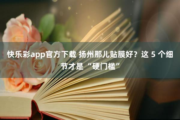 快乐彩app官方下载 扬州那儿贴膜好？这 5 个细节才是 “硬门槛”