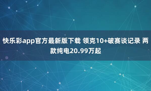 快乐彩app官方最新版下载 领克10+破赛谈记录 两款纯电20.99万起