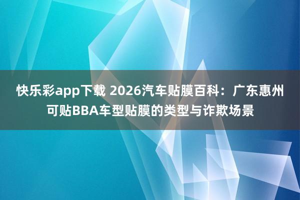 快乐彩app下载 2026汽车贴膜百科：广东惠州可贴BBA车型贴膜的类型与诈欺场景