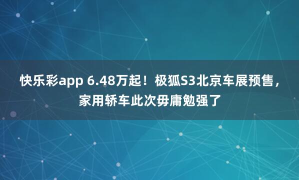 快乐彩app 6.48万起！极狐S3北京车展预售，家用轿车此次毋庸勉强了