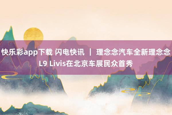 快乐彩app下载 闪电快讯 ｜ 理念念汽车全新理念念L9 Livis在北京车展民众首秀