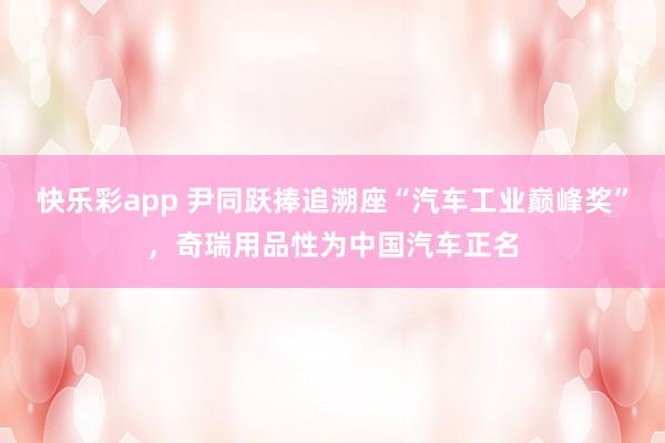 快乐彩app 尹同跃捧追溯座“汽车工业巅峰奖”，奇瑞用品性为中国汽车正名