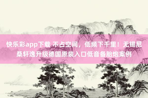 快乐彩app下载 不占空间，低频下千里！无锡尼桑轩逸升级德国原装入口低音备胎炮案例