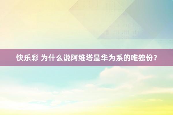 快乐彩 为什么说阿维塔是华为系的唯独份？