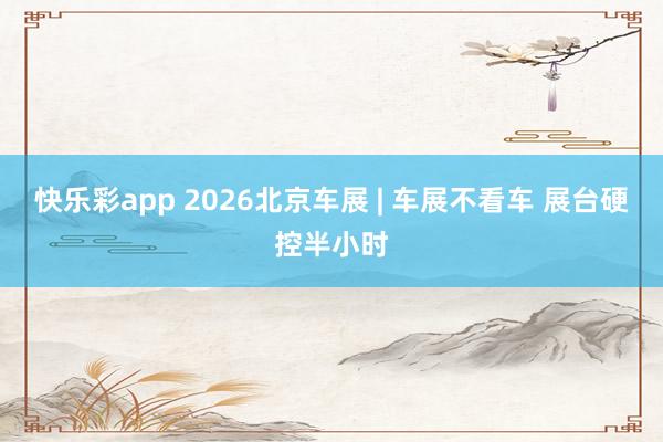 快乐彩app 2026北京车展 | 车展不看车 展台硬控半小时