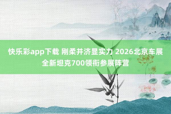快乐彩app下载 刚柔并济显实力 2026北京车展全新坦克700领衔参展阵营