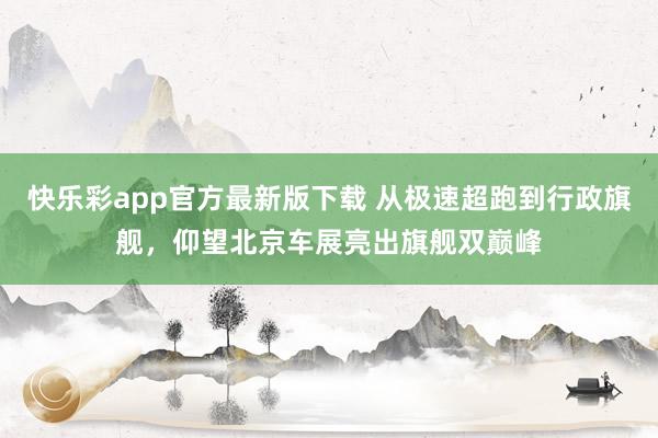快乐彩app官方最新版下载 从极速超跑到行政旗舰，仰望北京车展亮出旗舰双巅峰
