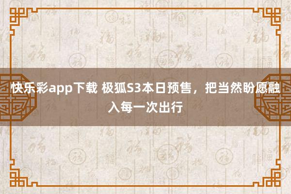 快乐彩app下载 极狐S3本日预售，把当然盼愿融入每一次出行