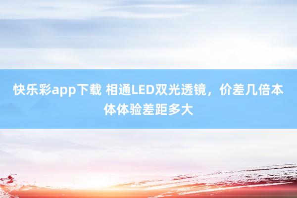 快乐彩app下载 相通LED双光透镜，价差几倍本体体验差距多大