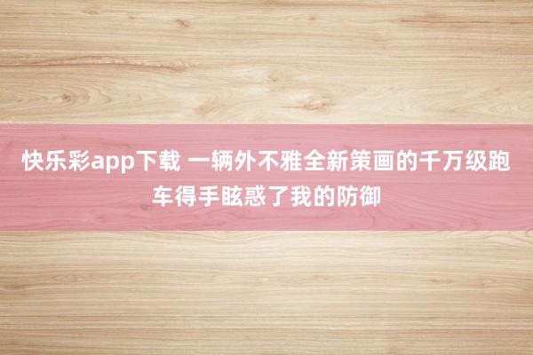 快乐彩app下载 一辆外不雅全新策画的千万级跑车得手眩惑了我的防御