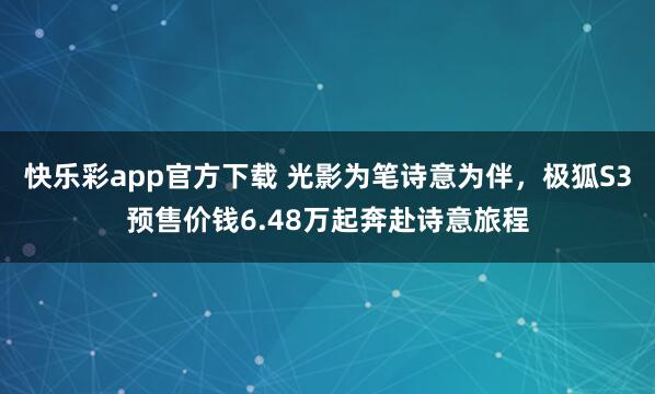快乐彩app官方下载 光影为笔诗意为伴，极狐S3预售价钱6.48万起奔赴诗意旅程