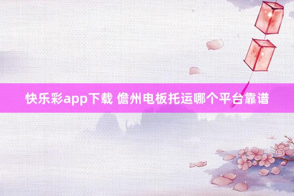 快乐彩app下载 儋州电板托运哪个平台靠谱
