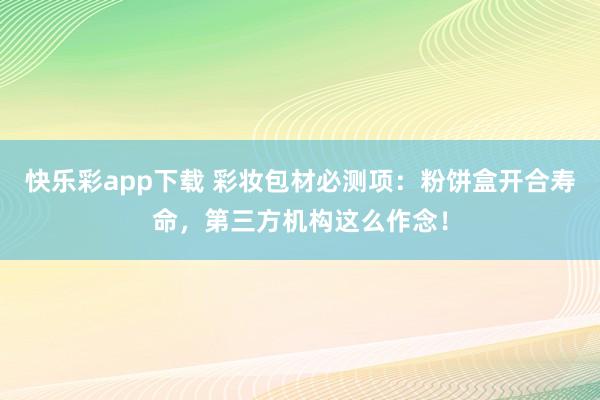 快乐彩app下载 彩妆包材必测项：粉饼盒开合寿命，第三方机构这么作念！