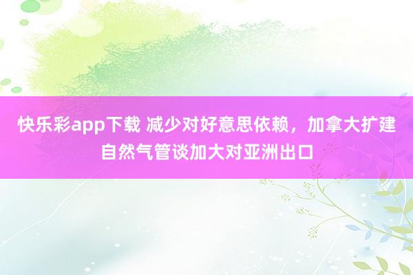 快乐彩app下载 减少对好意思依赖，加拿大扩建自然气管谈加大对亚洲出口