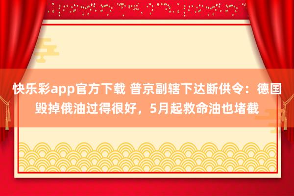 快乐彩app官方下载 普京副辖下达断供令：德国毁掉俄油过得很好，5月起救命油也堵截