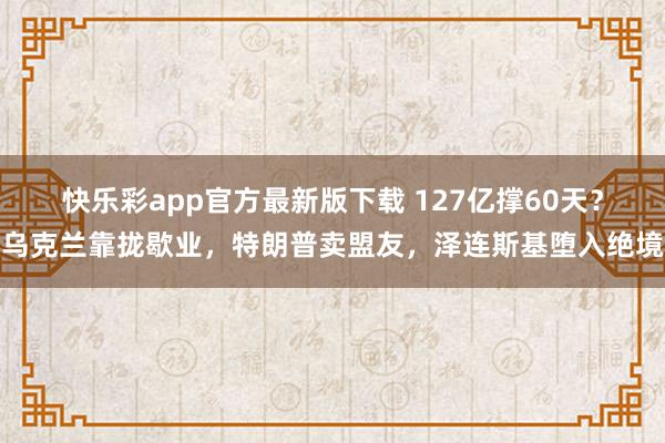 快乐彩app官方最新版下载 127亿撑60天？乌克兰靠拢歇业，特朗普卖盟友，泽连斯基堕入绝境