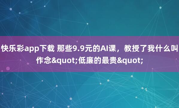 快乐彩app下载 那些9.9元的AI课，教授了我什么叫作念"低廉的最贵"