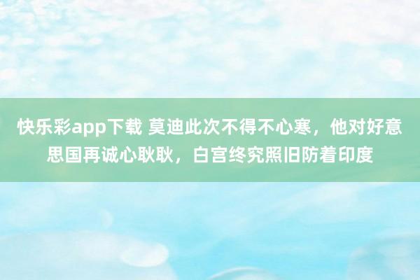 快乐彩app下载 莫迪此次不得不心寒，他对好意思国再诚心耿耿，白宫终究照旧防着印度