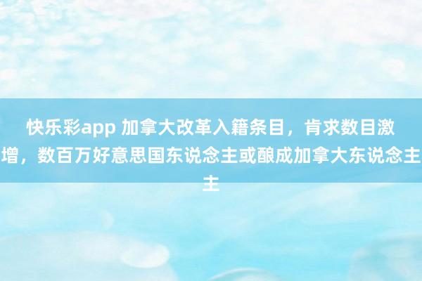快乐彩app 加拿大改革入籍条目，肯求数目激增，数百万好意思国东说念主或酿成加拿大东说念主