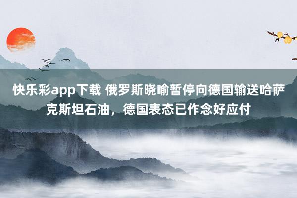快乐彩app下载 俄罗斯晓喻暂停向德国输送哈萨克斯坦石油，德国表态已作念好应付