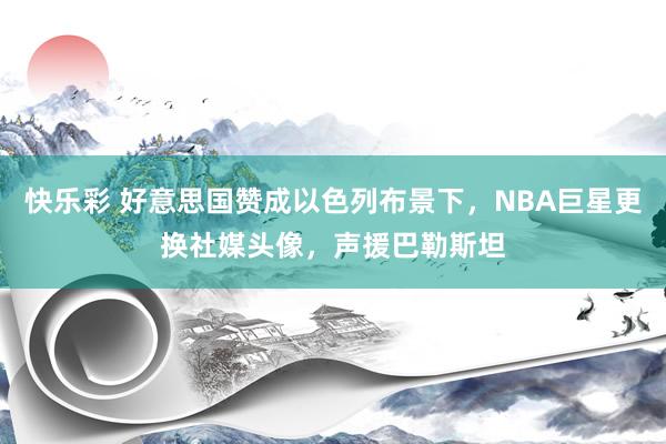 快乐彩 好意思国赞成以色列布景下，NBA巨星更换社媒头像，声援巴勒斯坦