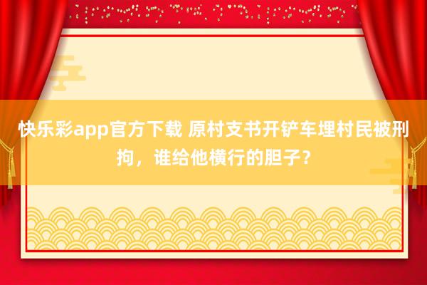 快乐彩app官方下载 原村支书开铲车埋村民被刑拘，谁给他横行的胆子？