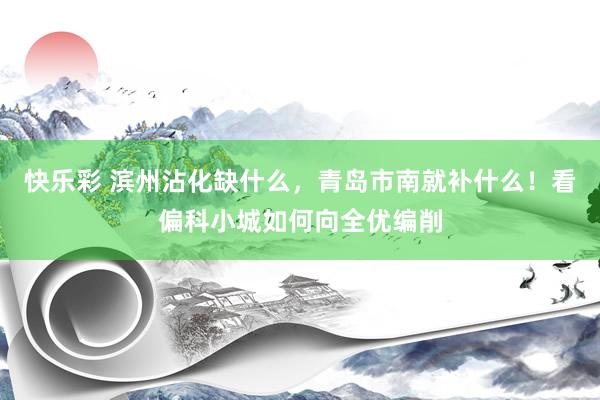 快乐彩 滨州沾化缺什么，青岛市南就补什么！看偏科小城如何向全优编削