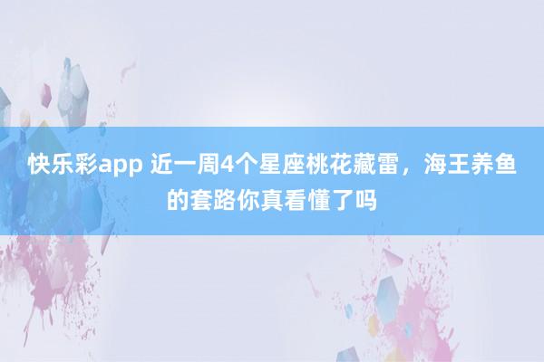 快乐彩app 近一周4个星座桃花藏雷，海王养鱼的套路你真看懂了吗